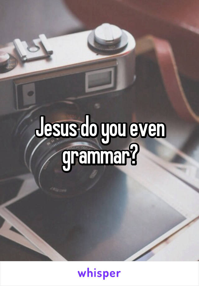 Jesus do you even grammar?