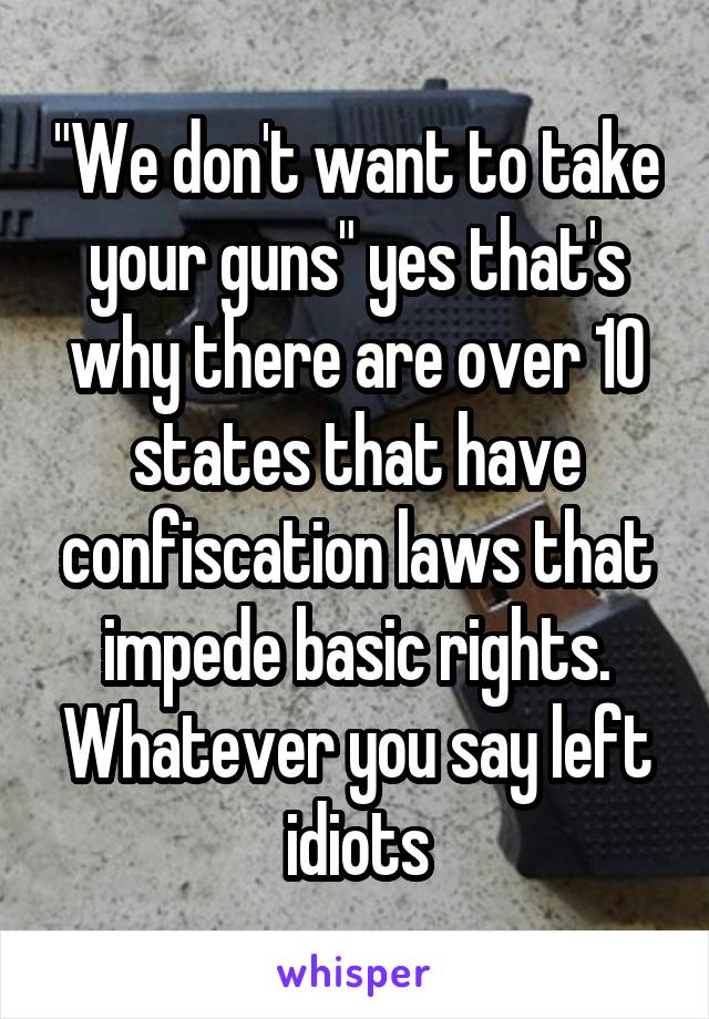 "We don't want to take your guns" yes that's why there are over 10 states that have confiscation laws that impede basic rights. Whatever you say left idiots