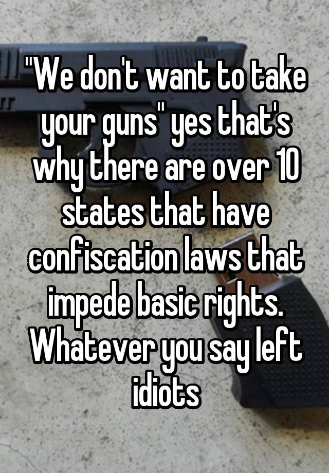 "We don't want to take your guns" yes that's why there are over 10 states that have confiscation laws that impede basic rights. Whatever you say left idiots