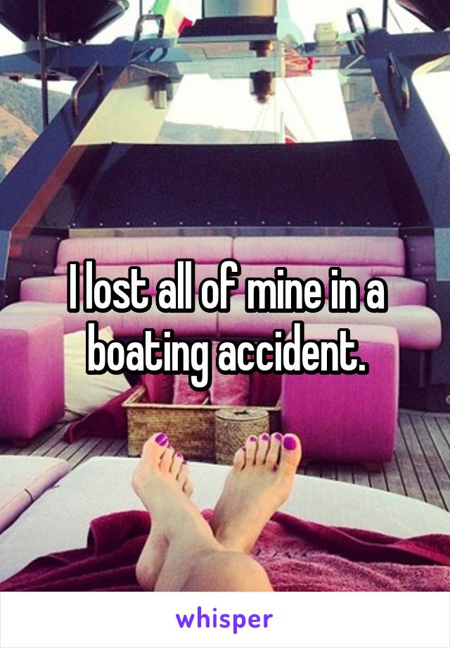 I lost all of mine in a boating accident.