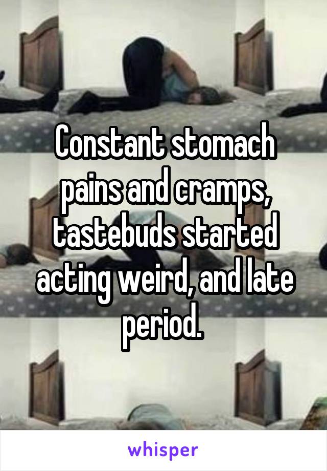 Constant stomach pains and cramps, tastebuds started acting weird, and late period. 