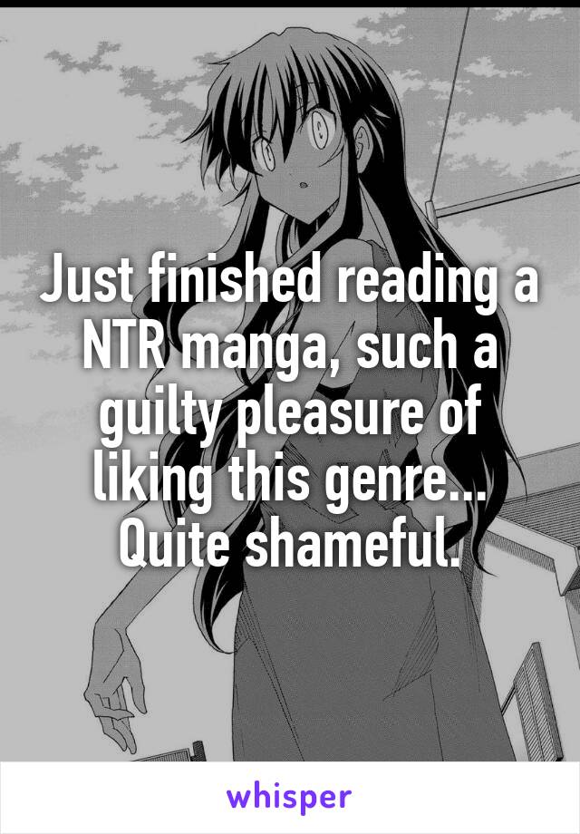 Just finished reading a NTR manga, such a guilty pleasure of liking this genre... Quite shameful.