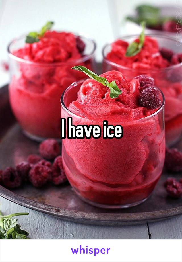 I have ice