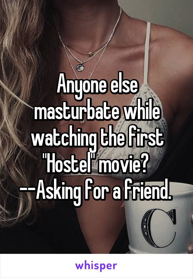 Anyone else masturbate while watching the first "Hostel" movie?  --Asking for a friend. 