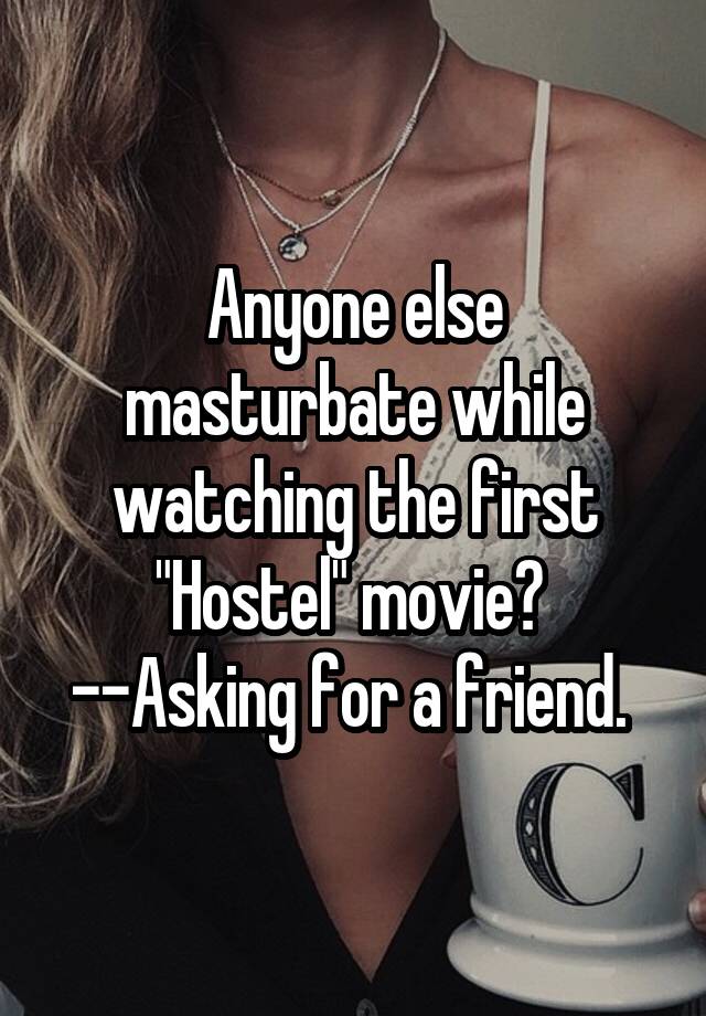 Anyone else masturbate while watching the first "Hostel" movie?  --Asking for a friend. 