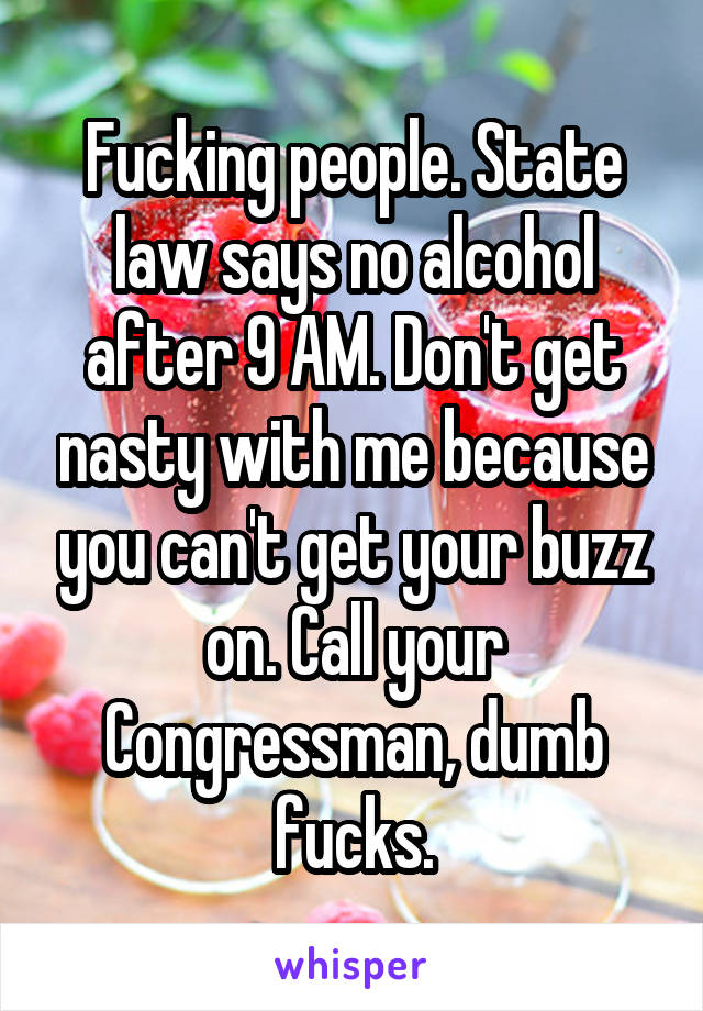 Fucking people. State law says no alcohol after 9 AM. Don't get nasty with me because you can't get your buzz on. Call your Congressman, dumb fucks.