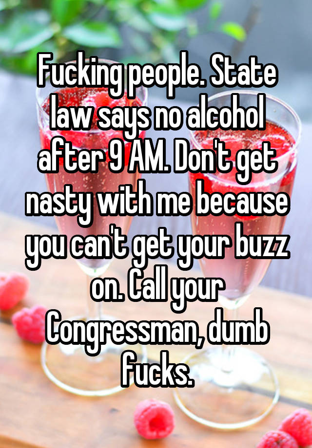 Fucking people. State law says no alcohol after 9 AM. Don't get nasty with me because you can't get your buzz on. Call your Congressman, dumb fucks.