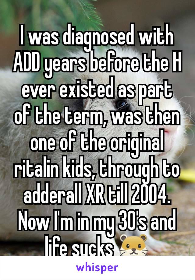 I was diagnosed with ADD years before the H ever existed as part of the term, was then one of the original ritalin kids, through to adderall XR till 2004. Now I'm in my 30's and life sucks 🐹