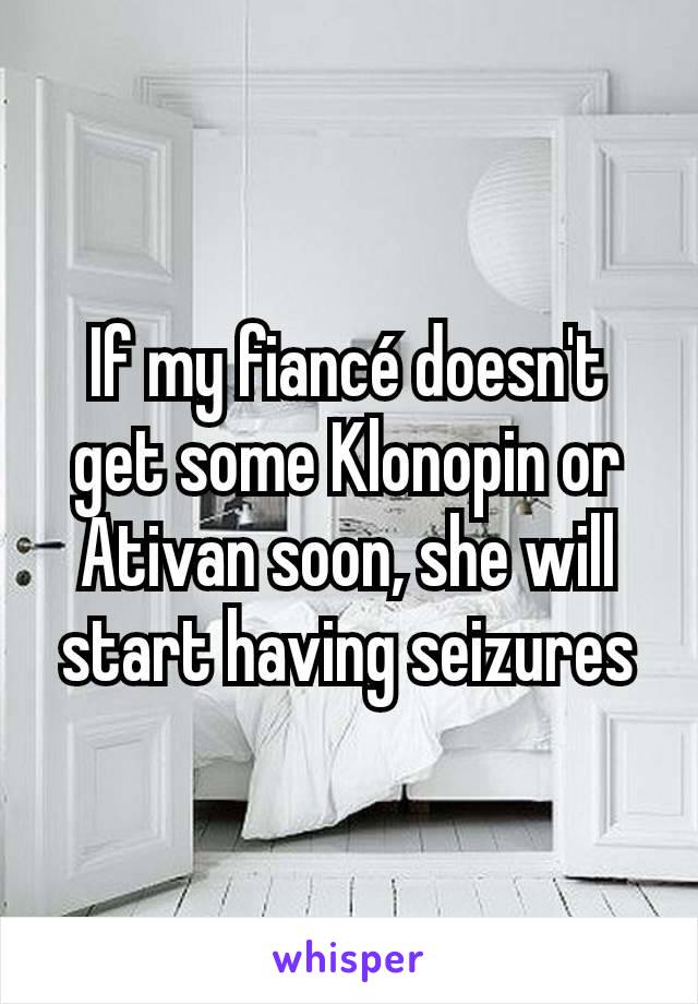 If my fiancé doesn't get some Klonopin or Ativan soon, she will start having seizures