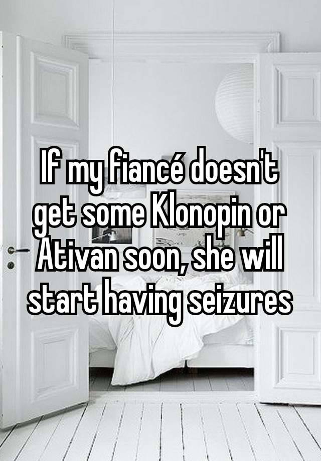 If my fiancé doesn't get some Klonopin or Ativan soon, she will start having seizures