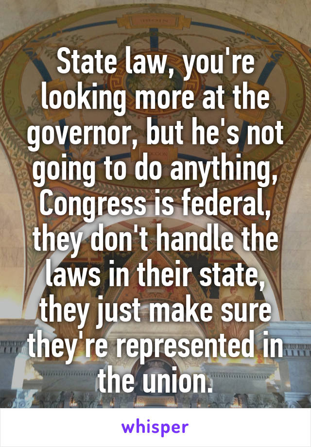 State law, you're looking more at the governor, but he's not going to do anything, Congress is federal, they don't handle the laws in their state, they just make sure they're represented in the union.