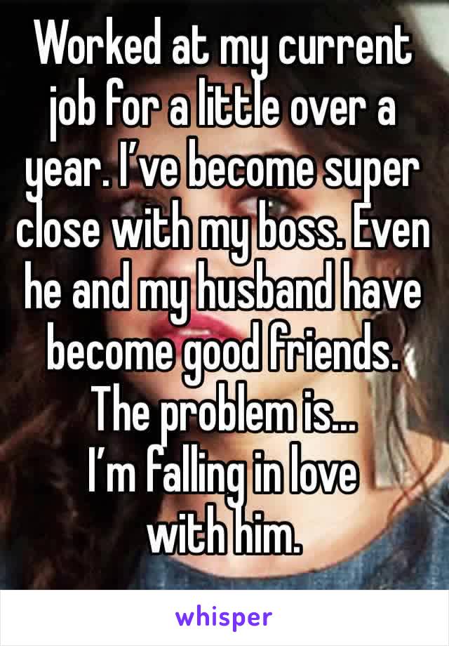 Worked at my current job for a little over a year. I’ve become super close with my boss. Even he and my husband have become good friends. The problem is...
I’m falling in love with him. 