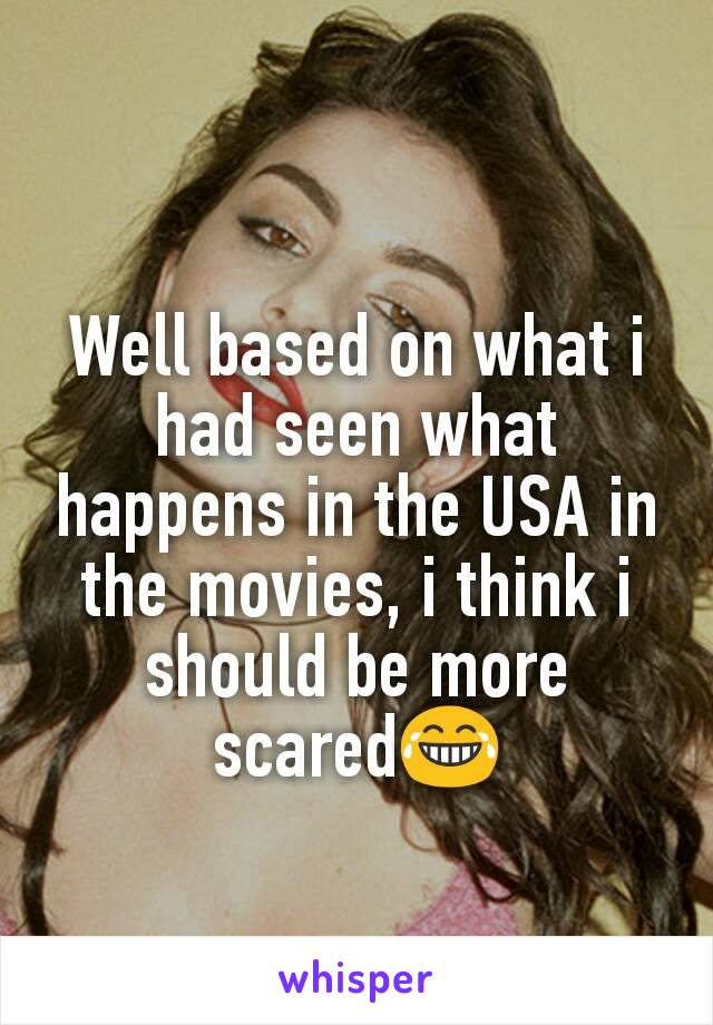 Well based on what i had seen what happens in the USA in the movies, i think i should be more scared😂