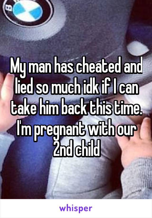 My man has cheated and lied so much idk if I can take him back this time. I'm pregnant with our 2nd child