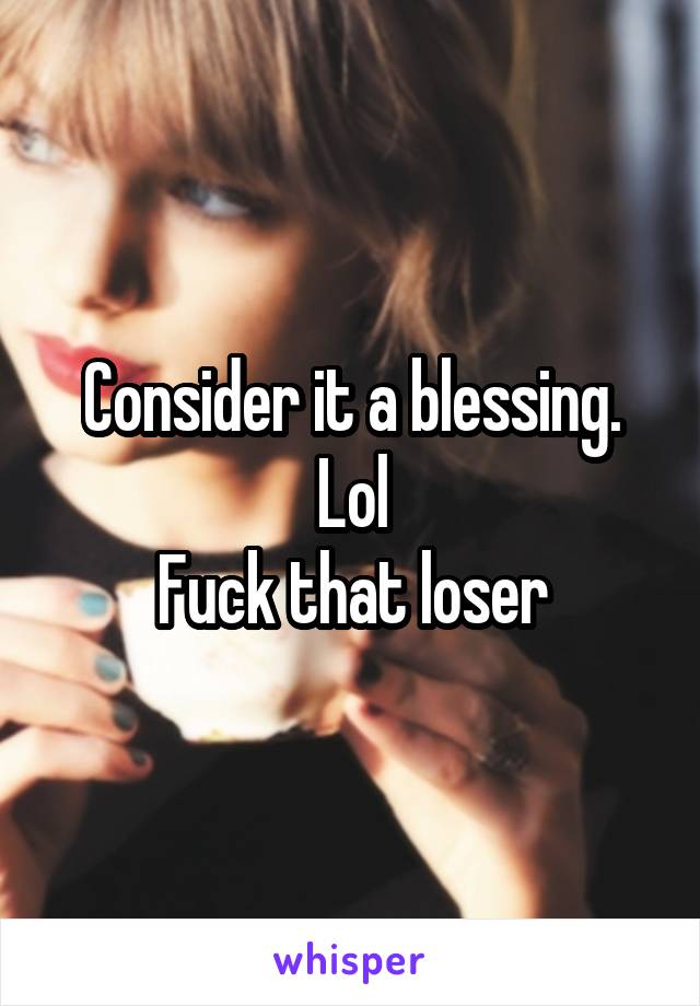 Consider it a blessing.
Lol
Fuck that loser