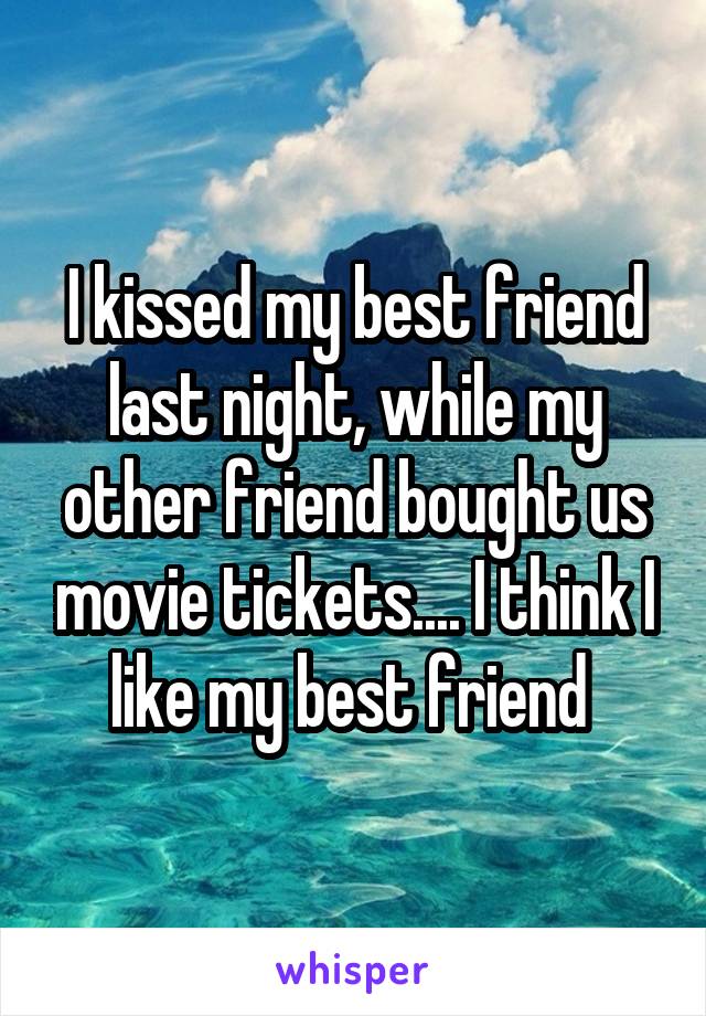 I kissed my best friend last night, while my other friend bought us movie tickets.... I think I like my best friend 