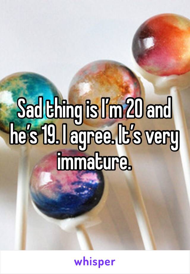 Sad thing is I’m 20 and he’s 19. I agree. It’s very immature.