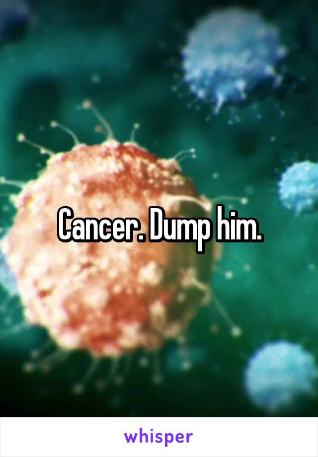 Cancer. Dump him.