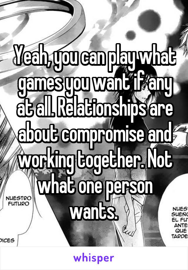 Yeah, you can play what games you want if any at all. Relationships are about compromise and working together. Not what one person wants. 