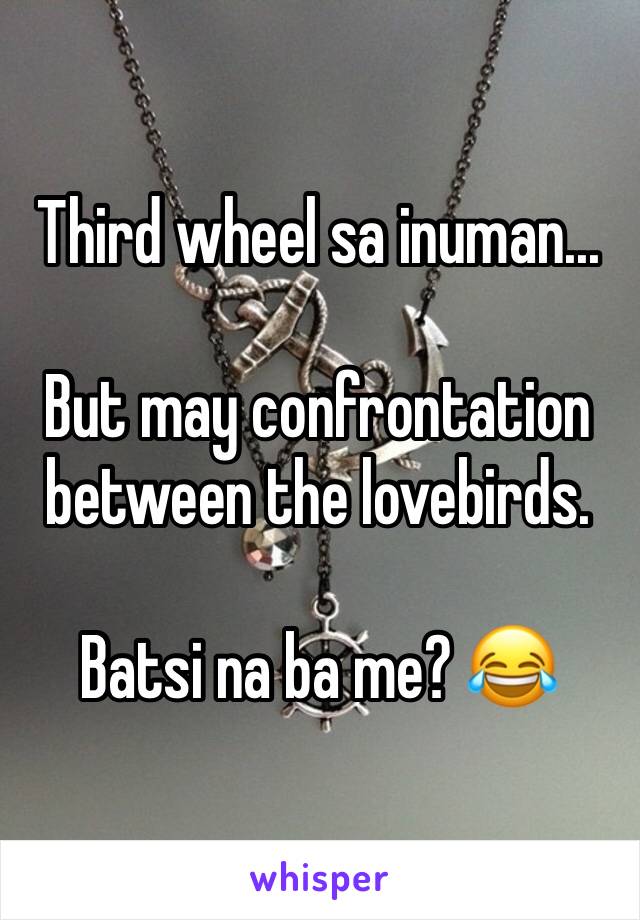 Third wheel sa inuman...

But may confrontation between the lovebirds.

Batsi na ba me? 😂