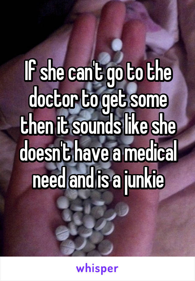 If she can't go to the doctor to get some then it sounds like she doesn't have a medical need and is a junkie
