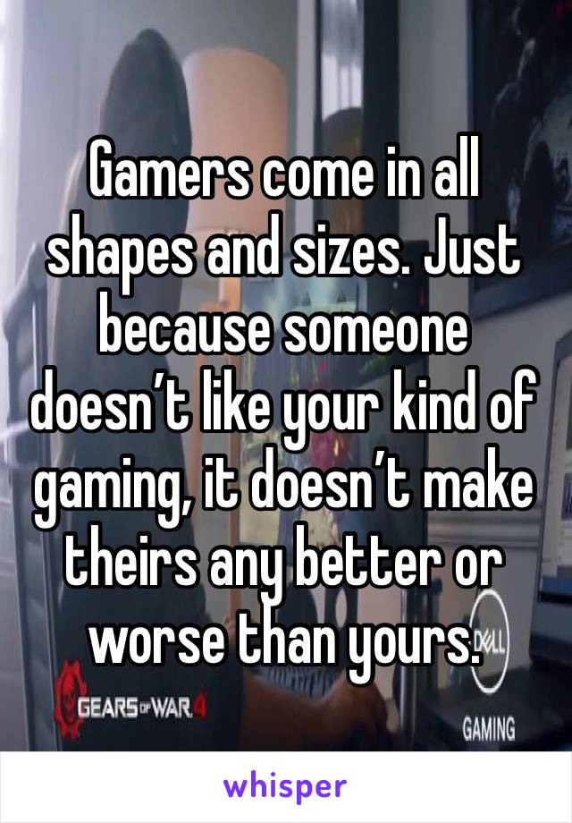 Gamers come in all shapes and sizes. Just because someone doesn’t like your kind of gaming, it doesn’t make theirs any better or worse than yours.