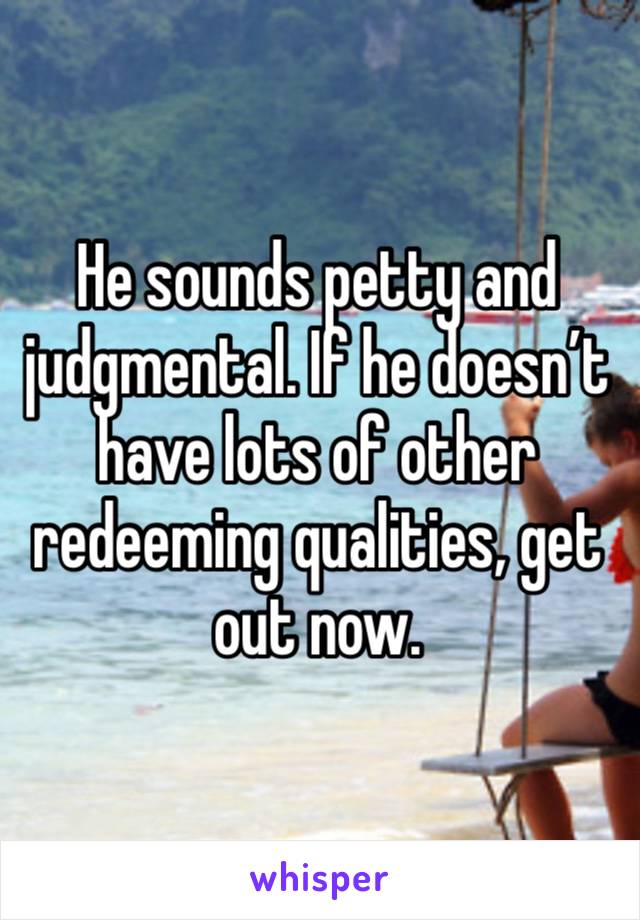 He sounds petty and judgmental. If he doesn’t have lots of other redeeming qualities, get out now.