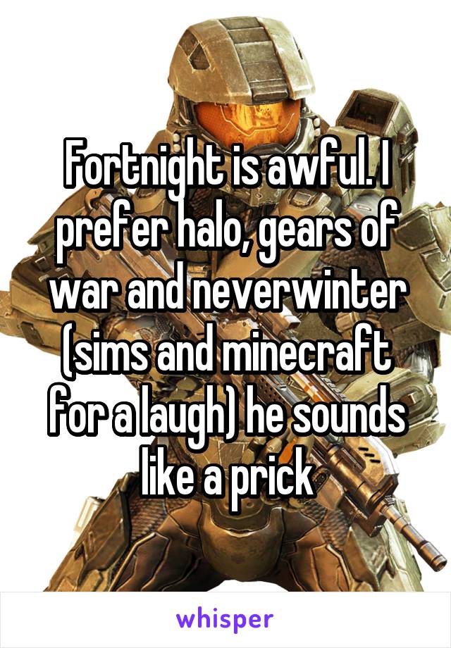 Fortnight is awful. I prefer halo, gears of war and neverwinter (sims and minecraft for a laugh) he sounds like a prick