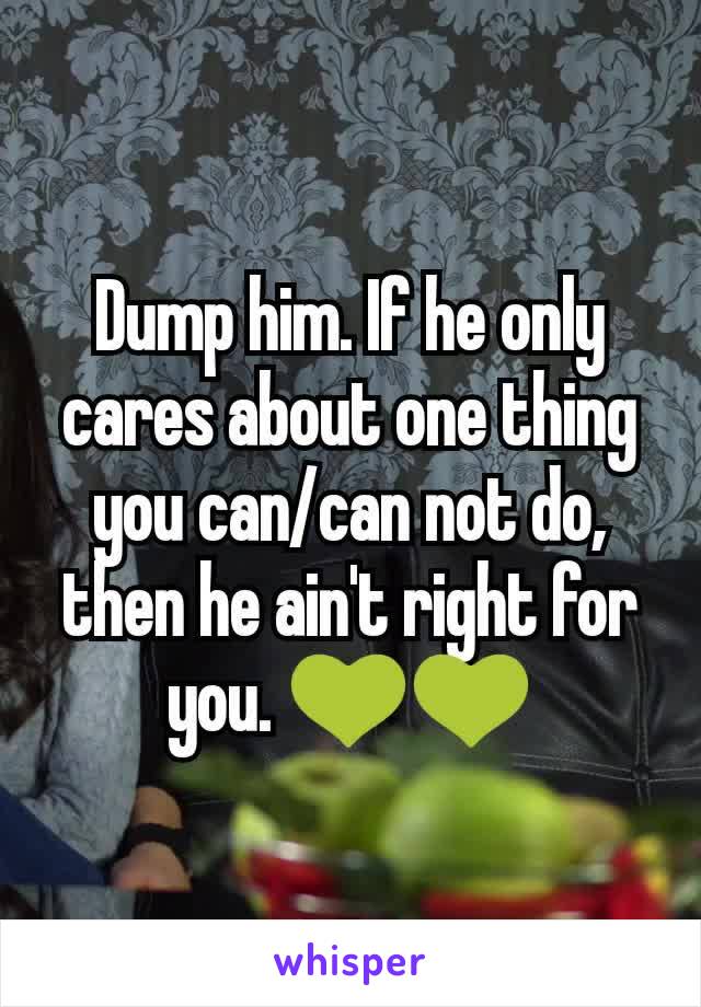 Dump him. If he only cares about one thing you can/can not do, then he ain't right for you. 💚💚