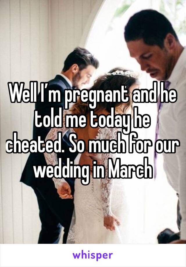 Well I’m pregnant and he told me today he cheated. So much for our wedding in March 