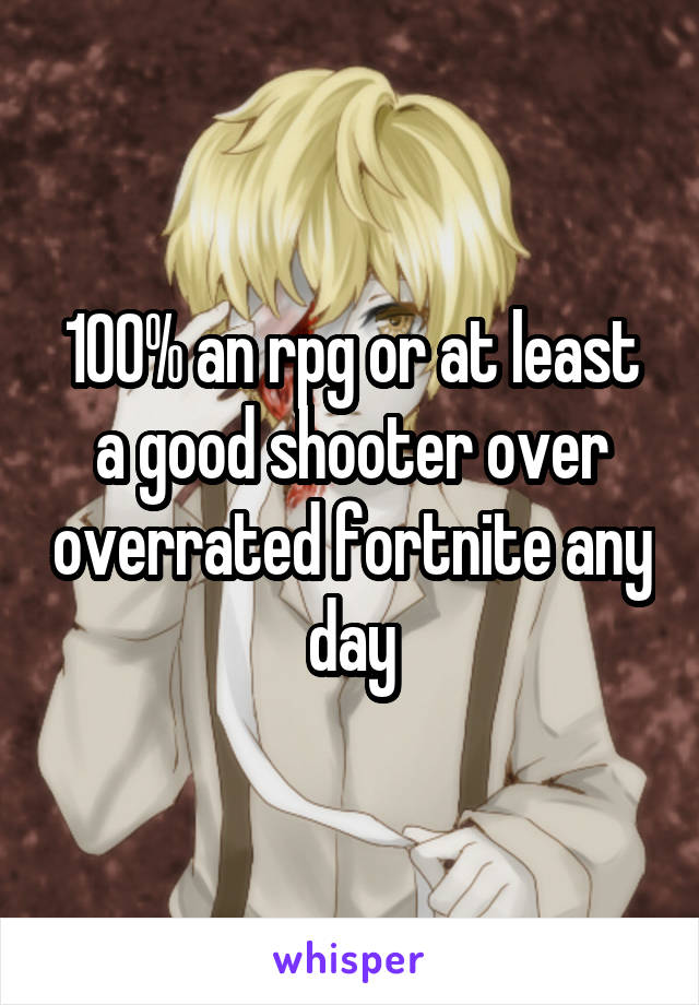 100% an rpg or at least a good shooter over overrated fortnite any day