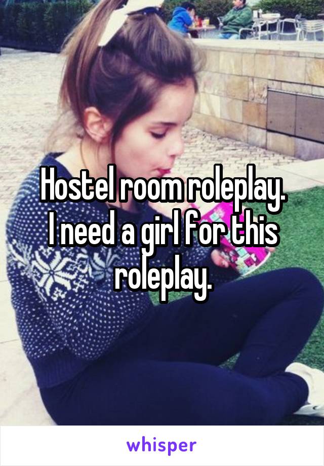 Hostel room roleplay.
I need a girl for this roleplay.