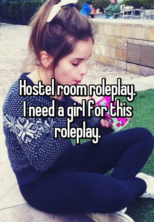 Hostel room roleplay.
I need a girl for this roleplay.