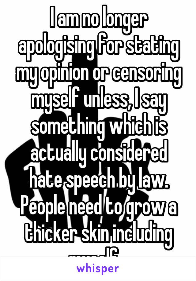 I am no longer apologising for stating my opinion or censoring myself unless, I say something which is actually considered hate speech by law. People need to grow a thicker skin including myself.  