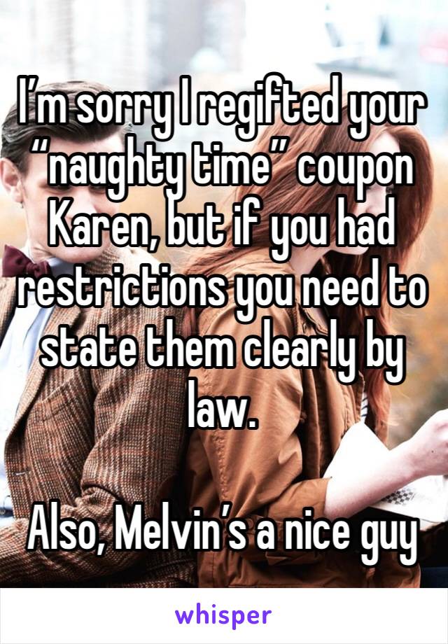 I’m sorry I regifted your “naughty time” coupon Karen, but if you had restrictions you need to state them clearly by law.

Also, Melvin’s a nice guy