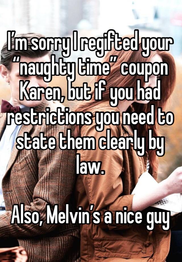 I’m sorry I regifted your “naughty time” coupon Karen, but if you had restrictions you need to state them clearly by law.

Also, Melvin’s a nice guy