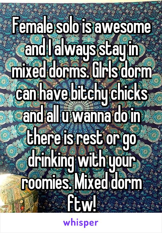 Female solo is awesome and I always stay in mixed dorms. GIrls dorm can have bitchy chicks and all u wanna do in there is rest or go drinking with your roomies. Mixed dorm ftw!