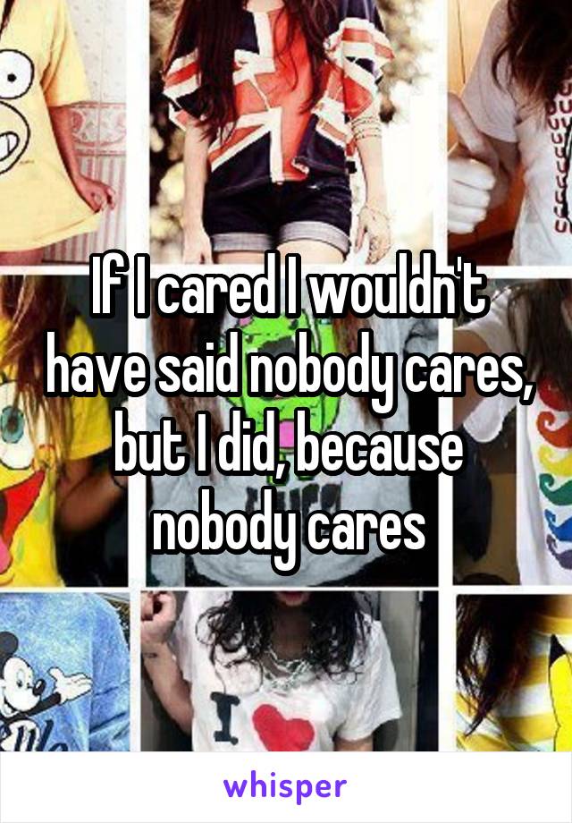 If I cared I wouldn't have said nobody cares, but I did, because nobody cares