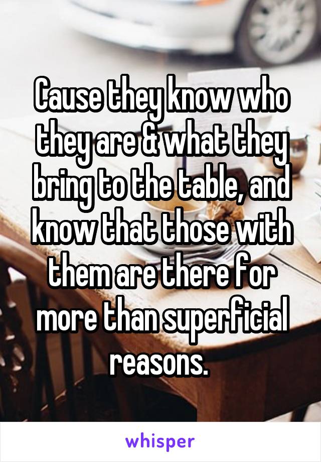 Cause they know who they are & what they bring to the table, and know that those with them are there for more than superficial reasons. 