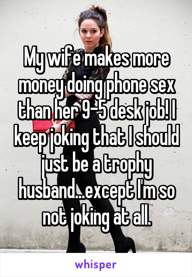 My wife makes more money doing phone sex than her 9-5 desk job! I keep joking that I should just be a trophy husband...except I'm so not joking at all.