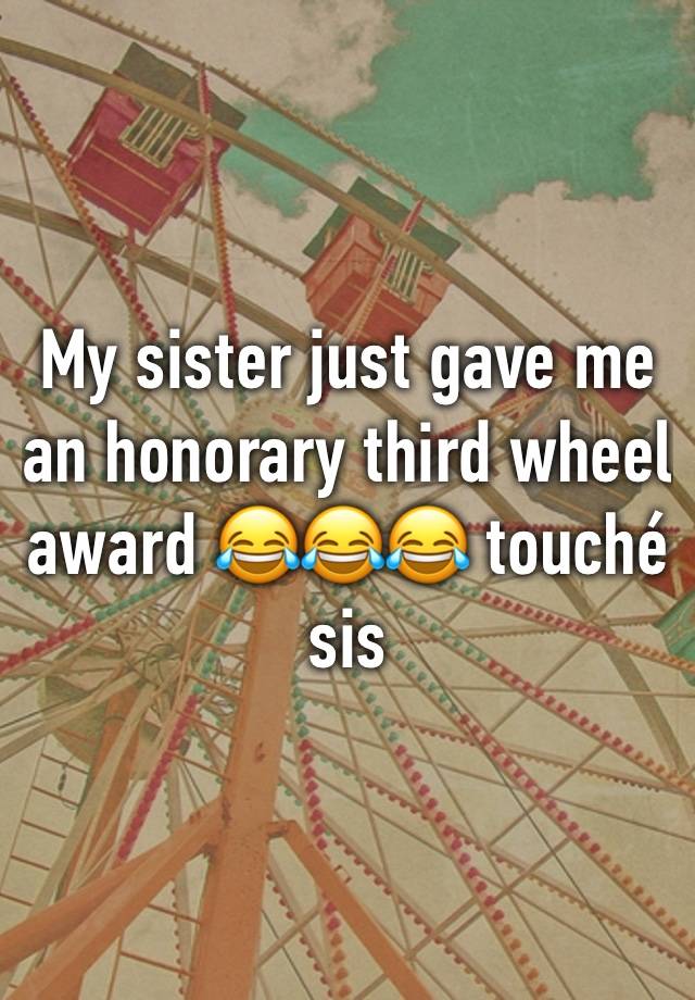 My sister just gave me an honorary third wheel award 😂😂😂 touché sis 