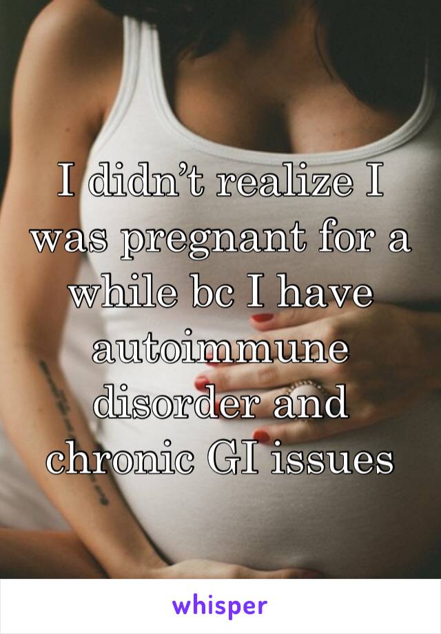 I didn’t realize I was pregnant for a while bc I have autoimmune disorder and chronic GI issues
