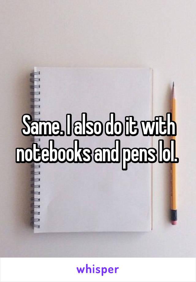 Same. I also do it with notebooks and pens lol. 