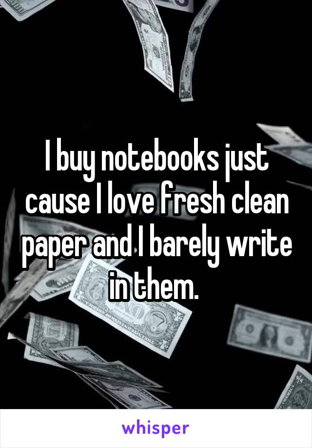 I buy notebooks just cause I love fresh clean paper and I barely write in them. 