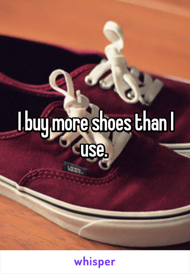 I buy more shoes than I use. 