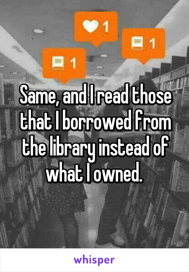 Same, and I read those that I borrowed from the library instead of what I owned. 