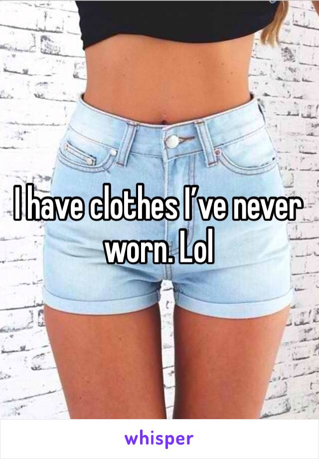 I have clothes I’ve never worn. Lol 