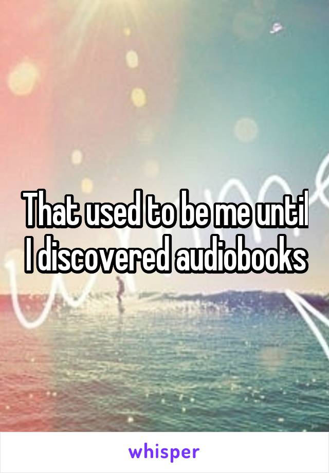 That used to be me until I discovered audiobooks