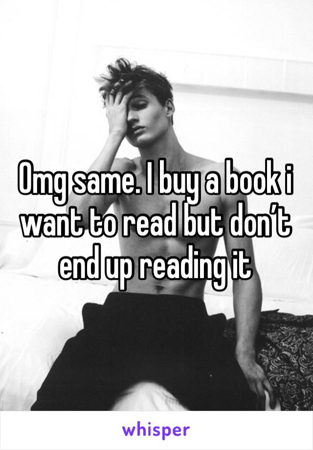 Omg same. I buy a book i want to read but don’t end up reading it