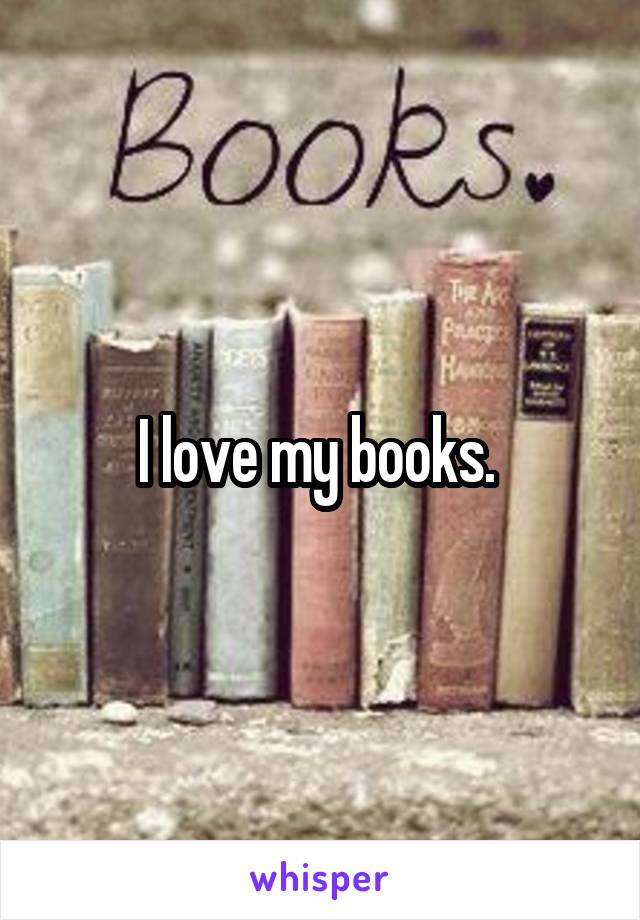 I love my books. 